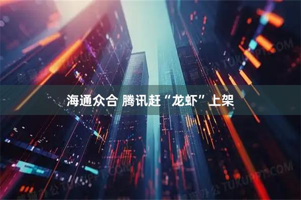 海通众合 腾讯赶“龙虾”上架