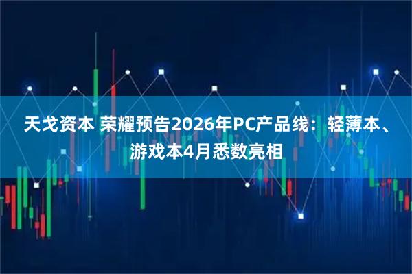 天戈资本 荣耀预告2026年PC产品线：轻薄本、游戏本4月悉数亮相
