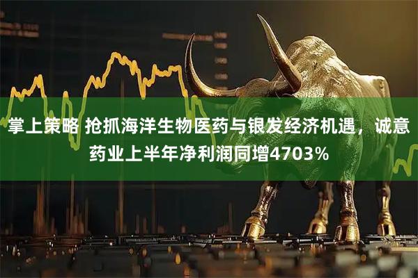 掌上策略 抢抓海洋生物医药与银发经济机遇，诚意药业上半年净利润同增4703%