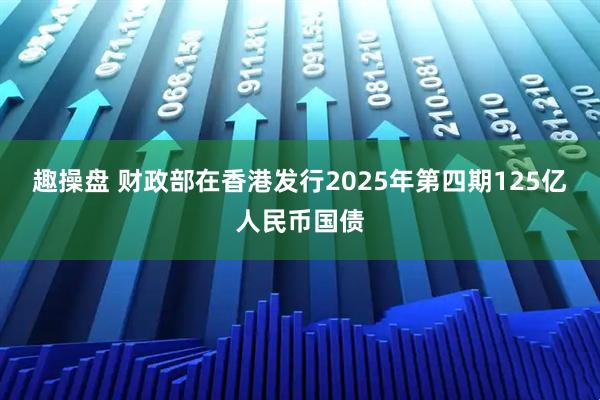 趣操盘 财政部在香港发行2025年第四期125亿人民币国债