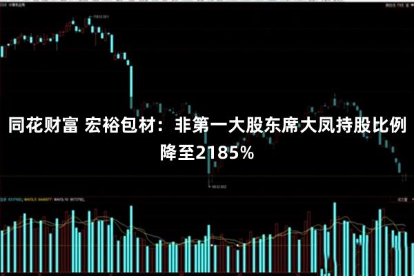 同花财富 宏裕包材：非第一大股东席大凤持股比例降至2185%
