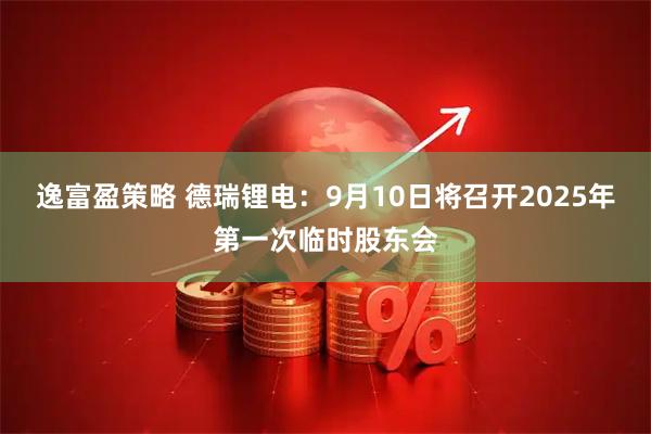 逸富盈策略 德瑞锂电：9月10日将召开2025年第一次临时股东会