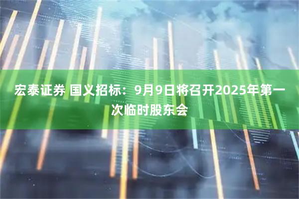 宏泰证券 国义招标：9月9日将召开2025年第一次临时股东会