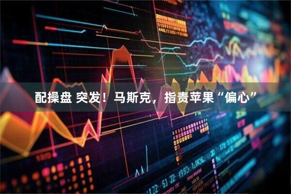配操盘 突发!马斯克,指责苹果“偏心”