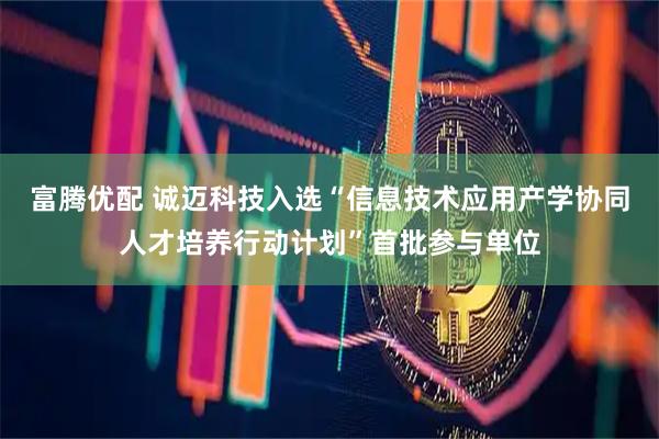 富腾优配 诚迈科技入选“信息技术应用产学协同人才培养行动计划”首批参与单位