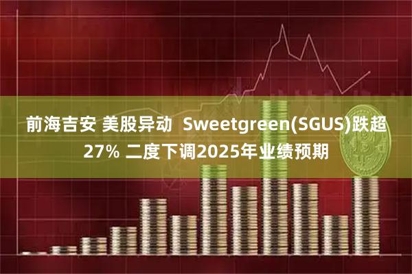 前海吉安 美股异动  Sweetgreen(SGUS)跌超27% 二度下调2025年业绩预期