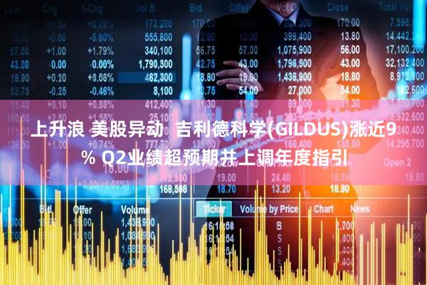 上升浪 美股异动 吉利德科学(GILDUS)涨近9% Q2业绩超预期并上调年度指引