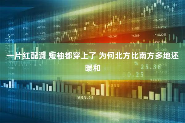 一片红配资 短袖都穿上了 为何北方比南方多地还暖和