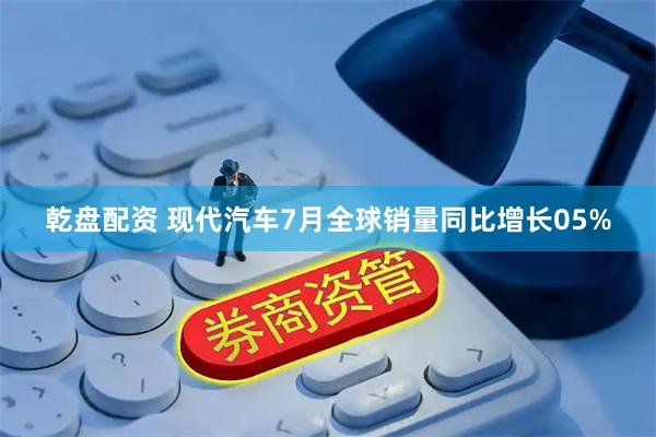 乾盘配资 现代汽车7月全球销量同比增长05%
