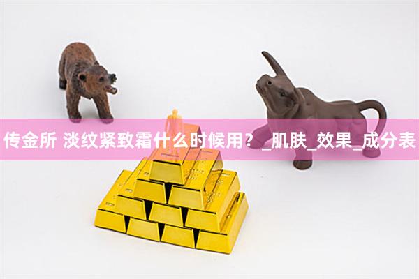 传金所 淡纹紧致霜什么时候用？_肌肤_效果_成分表