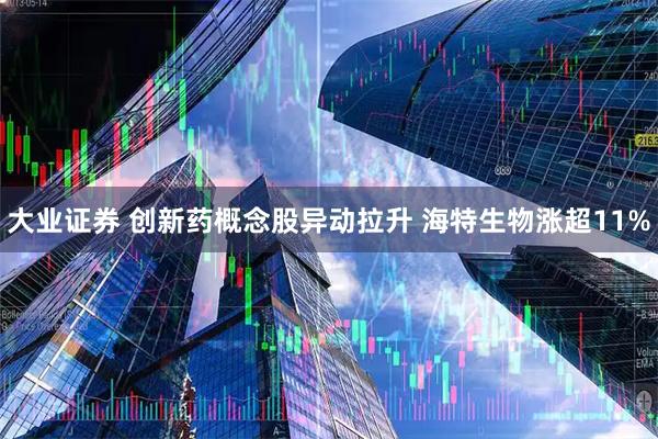 大业证券 创新药概念股异动拉升 海特生物涨超11%