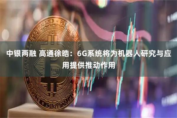中银两融 高通徐晧：6G系统将为机器人研究与应用提供推动作用