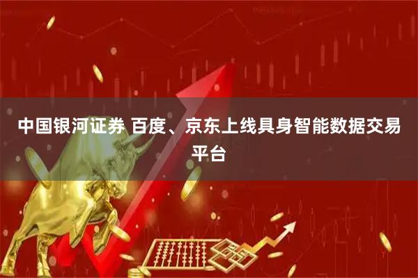 中国银河证券 百度、京东上线具身智能数据交易平台