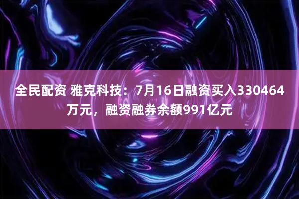 全民配资 雅克科技：7月16日融资买入330464万元，融资融券余额991亿元