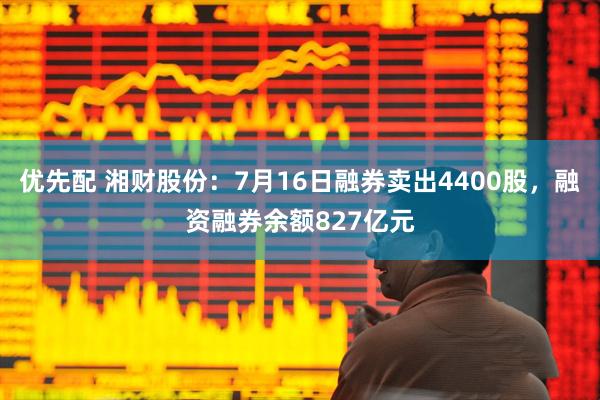 优先配 湘财股份：7月16日融券卖出4400股，融资融券余额827亿元