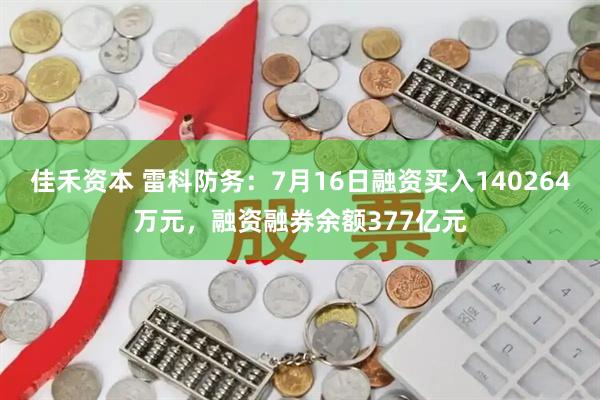 佳禾资本 雷科防务：7月16日融资买入140264万元，融资融券余额377亿元