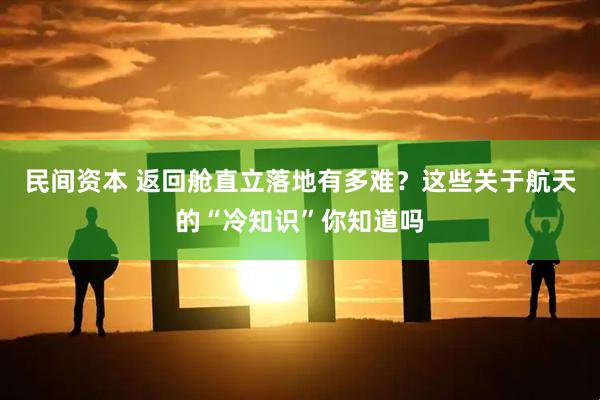 民间资本 返回舱直立落地有多难？这些关于航天的“冷知识”你知道吗