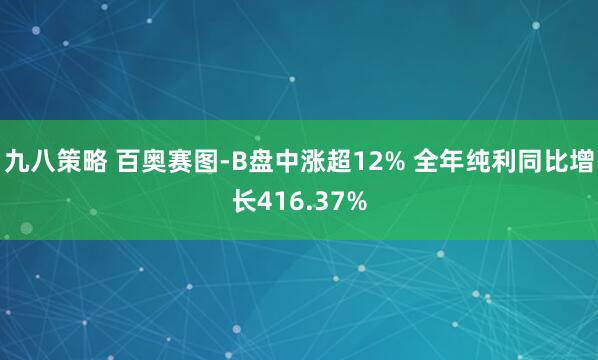 九八策略 百奥赛图-B盘中涨超12% 全年纯利同比增长416.37%