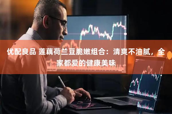 优配良品 莲藕荷兰豆脆嫩组合：清爽不油腻，全家都爱的健康美味