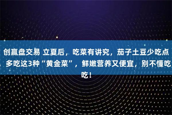 创赢盘交易 立夏后，吃菜有讲究，茄子土豆少吃点，多吃这3种“黄金菜”，鲜嫩营养又便宜，别不懂吃！