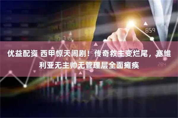 优益配资 西甲惊天闹剧！传奇救主变烂尾，塞维利亚无主帅无管理层全面瘫痪