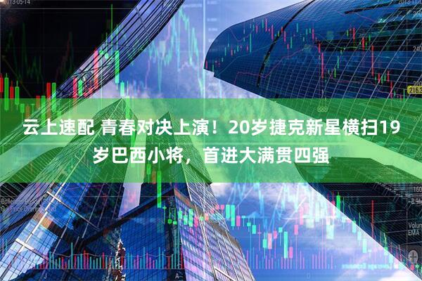 云上速配 青春对决上演！20岁捷克新星横扫19岁巴西小将，首进大满贯四强