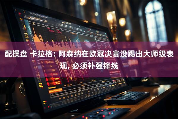 配操盘 卡拉格: 阿森纳在欧冠决赛没踢出大师级表现, 必须补强锋线