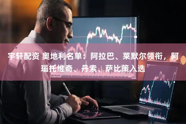 宇轩配资 奥地利名单：阿拉巴、莱默尔领衔，阿瑙托维奇、丹索、萨比策入选