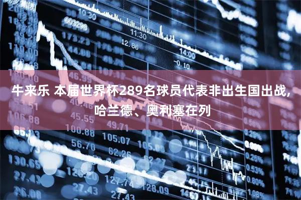 牛来乐 本届世界杯289名球员代表非出生国出战, 哈兰德、奥利塞在列