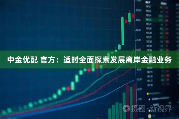 中金优配 官方：适时全面探索发展离岸金融业务