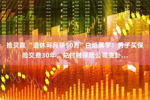 拾贝赢 “退休可月领50万”白纸黑字！男子买保险交费30年，兑付时保险公司变卦…