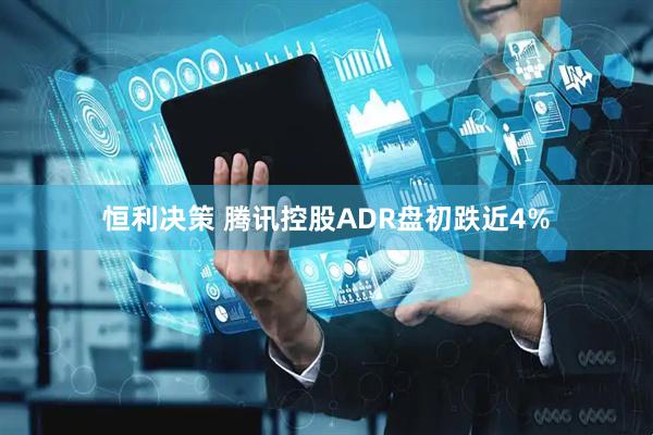 恒利决策 腾讯控股ADR盘初跌近4%