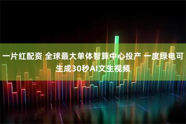一片红配资 全球最大单体智算中心投产 一度绿电可生成30秒AI文生视频