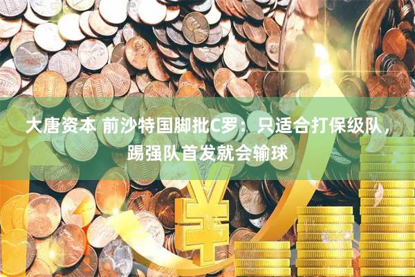 大唐资本 前沙特国脚批C罗：只适合打保级队，踢强队首发就会输球