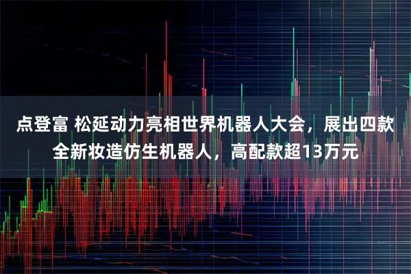 点登富 松延动力亮相世界机器人大会,展出四款全新妆造仿生机器人,高配款超13万元
