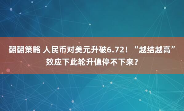 翻翻策略 人民币对美元升破6.72！“越结越高”效应下此轮升值停不下来？