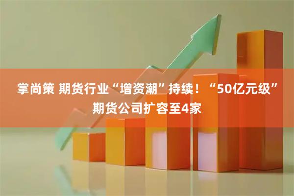 掌尚策 期货行业“增资潮”持续！“50亿元级”期货公司扩容至4家