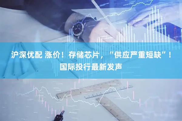沪深优配 涨价！存储芯片，“供应严重短缺”！国际投行最新发声