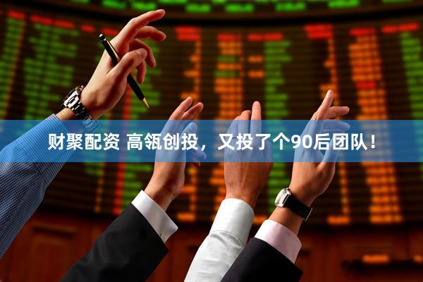 财聚配资 高瓴创投，又投了个90后团队！